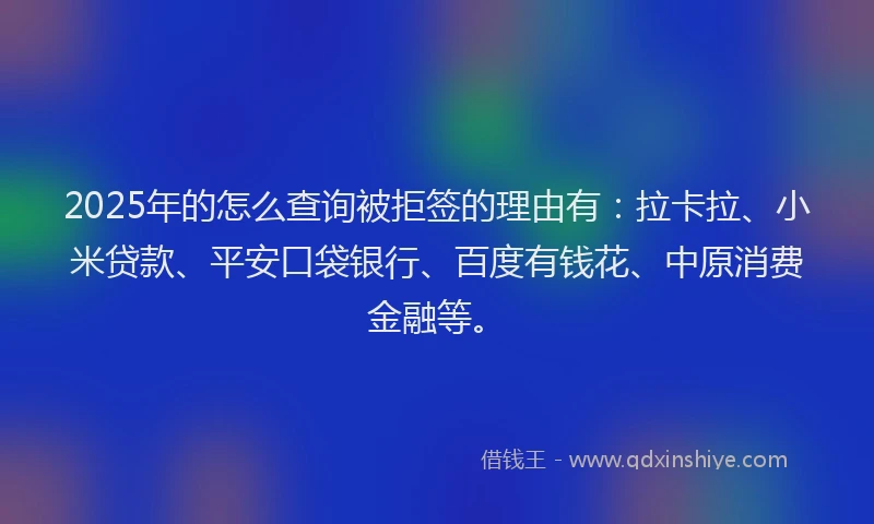 2025年的怎么查询被拒签的理由有：拉卡拉、小米贷款、平安口袋银行、百度有钱花、中原消费金融等。