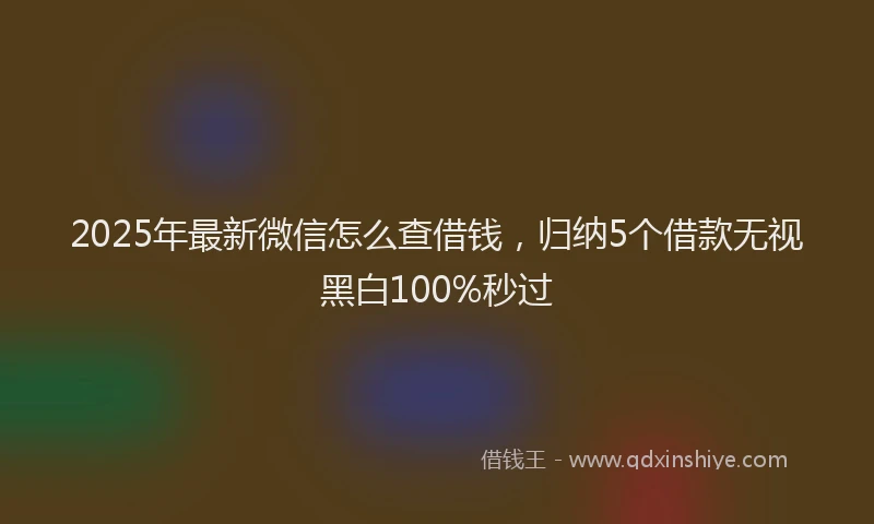 2025年最新微信怎么查借钱，归纳5个借款无视黑白100%秒过
