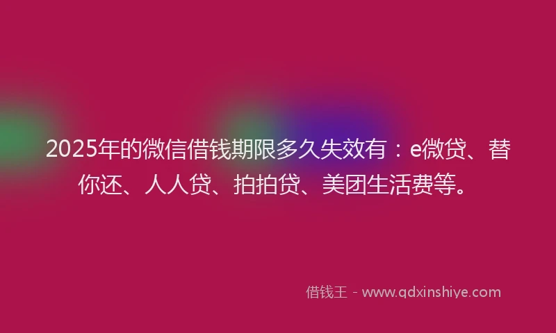 2025年的微信借钱期限多久失效有：e微贷、替你还、人人贷、拍拍贷、美团生活费等。