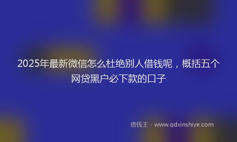 2025年最新微信怎么杜绝别人借钱呢，概括五个网贷黑户必下款的口子