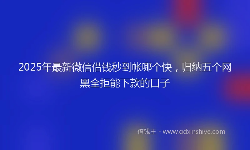 2025年最新微信借钱秒到帐哪个快，归纳五个网黑全拒能下款的口子