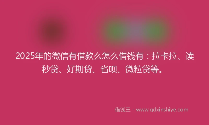 2025年的微信有借款么怎么借钱有：拉卡拉、读秒贷、好期贷、省呗、微粒贷等。