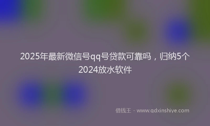 2025年最新微信号qq号贷款可靠吗，归纳5个2024放水软件