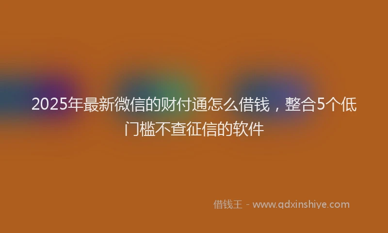 2025年最新微信的财付通怎么借钱，整合5个低门槛不查征信的软件