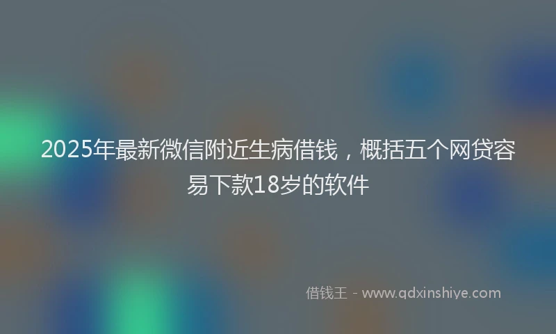 2025年最新微信附近生病借钱，概括五个网贷容易下款18岁的软件