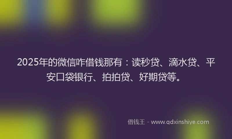 2025年的微信咋借钱那有：读秒贷、滴水贷、平安口袋银行、拍拍贷、好期贷等。