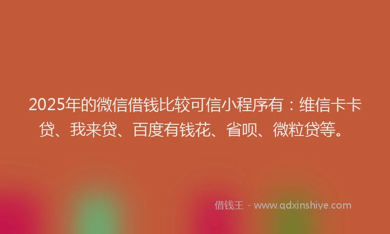 2025年的微信借钱比较可信小程序有：维信卡卡贷、我来贷、百度有钱花、省呗、微粒贷等。