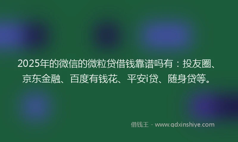 2025年的微信的微粒贷借钱靠谱吗有：投友圈、京东金融、百度有钱花、平安i贷、随身贷等。