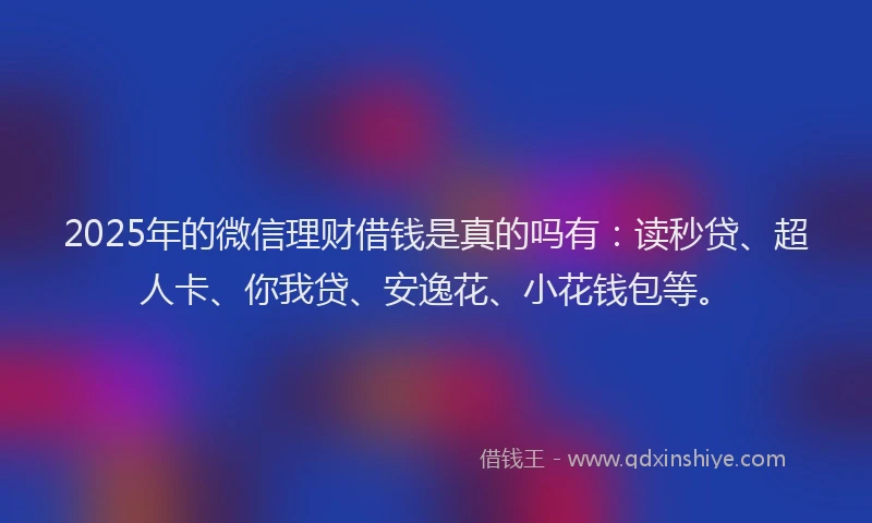 2025年的微信理财借钱是真的吗有：读秒贷、超人卡、你我贷、安逸花、小花钱包等。