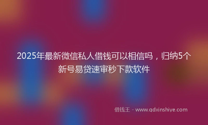 2025年最新微信私人借钱可以相信吗，归纳5个新号易贷速审秒下款软件