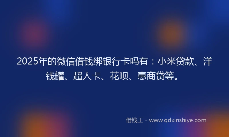 2025年的微信借钱绑银行卡吗有：小米贷款、洋钱罐、超人卡、花呗、惠商贷等。