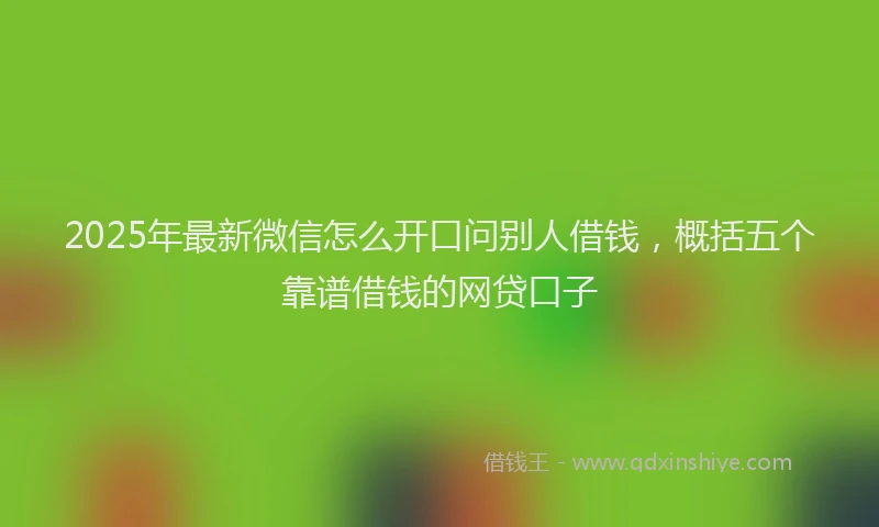 2025年最新微信怎么开口问别人借钱，概括五个靠谱借钱的网贷口子