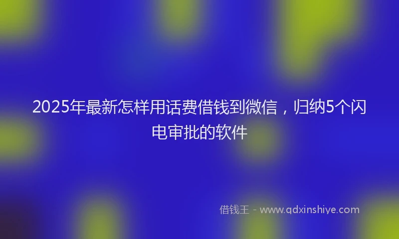 2025年最新怎样用话费借钱到微信，归纳5个闪电审批的软件