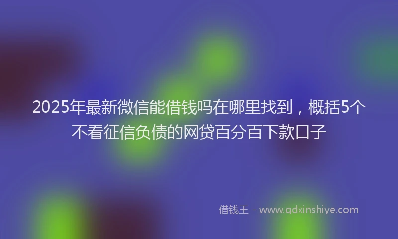 2025年最新微信能借钱吗在哪里找到，概括5个不看征信负债的网贷百分百下款口子