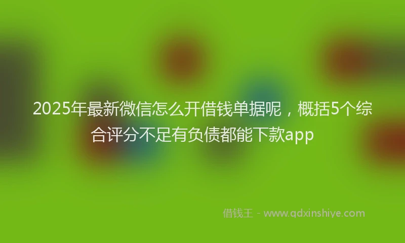 2025年最新微信怎么开借钱单据呢，概括5个综合评分不足有负债都能下款app