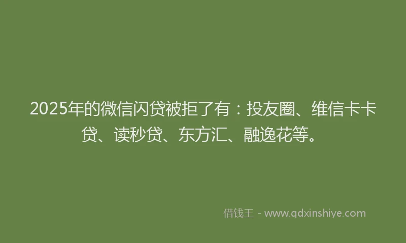 2025年的微信闪贷被拒了有：投友圈、维信卡卡贷、读秒贷、东方汇、融逸花等。
