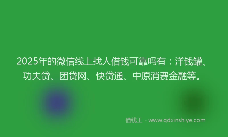 2025年的微信线上找人借钱可靠吗有：洋钱罐、功夫贷、团贷网、快贷通、中原消费金融等。