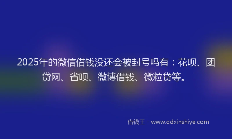 2025年的微信借钱没还会被封号吗有：花呗、团贷网、省呗、微博借钱、微粒贷等。