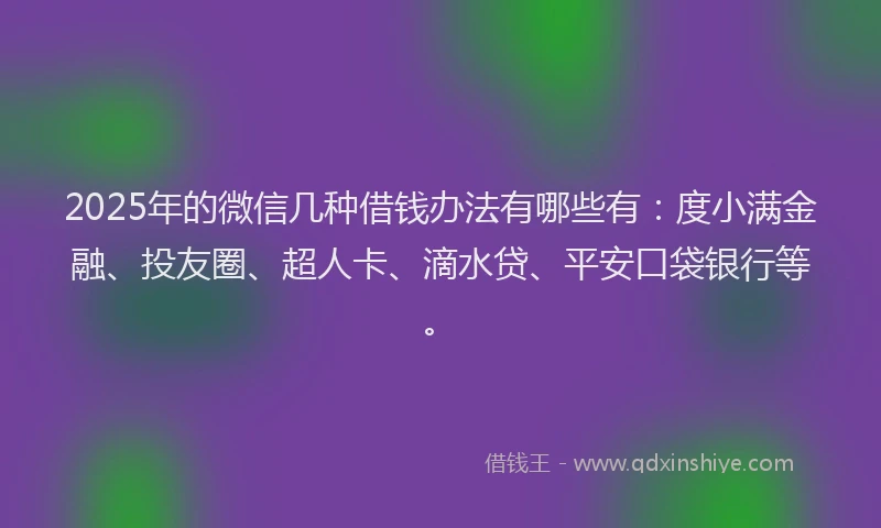 2025年的微信几种借钱办法有哪些有：度小满金融、投友圈、超人卡、滴水贷、平安口袋银行等。