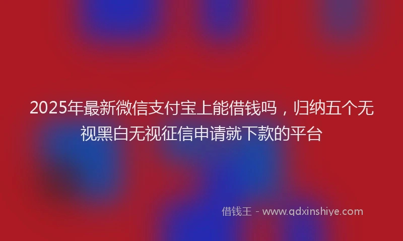 2025年最新微信支付宝上能借钱吗，归纳五个无视黑白无视征信申请就下款的平台