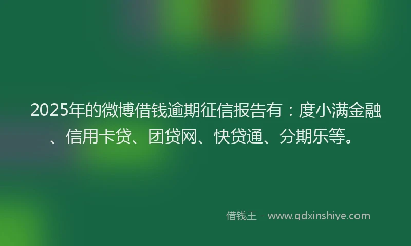 2025年的微博借钱逾期征信报告有：度小满金融、信用卡贷、团贷网、快贷通、分期乐等。