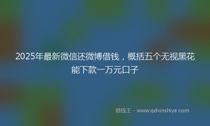 2025年最新微信还微博借钱，概括五个无视黑花能下款一万元口子