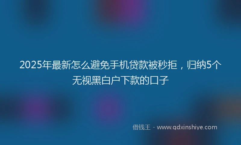 2025年最新怎么避免手机贷款被秒拒，归纳5个无视黑白户下款的口子