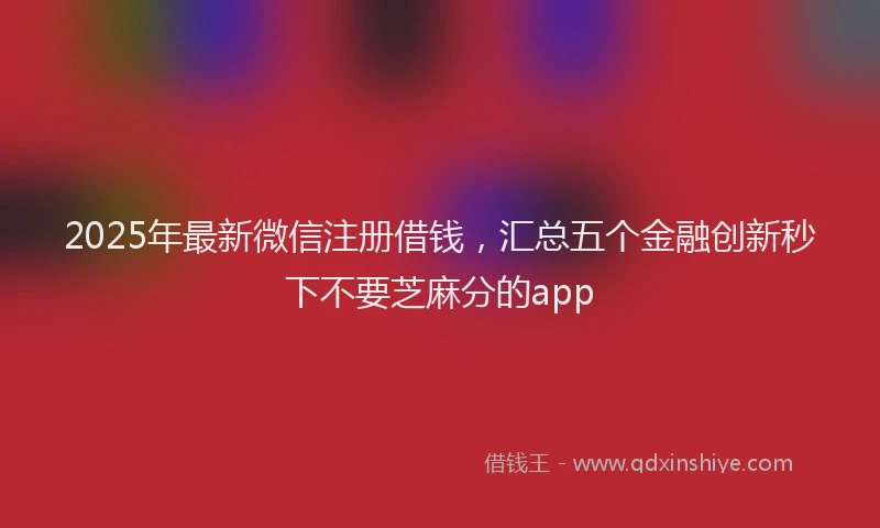 2025年最新微信注册借钱，汇总五个金融创新秒下不要芝麻分的app