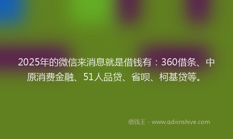 2025年的微信来消息就是借钱有：360借条、中原消费金融、51人品贷、省呗、柯基贷等。