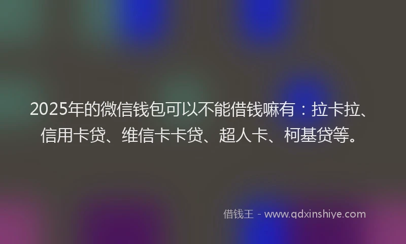 2025年的微信钱包可以不能借钱嘛有：拉卡拉、信用卡贷、维信卡卡贷、超人卡、柯基贷等。