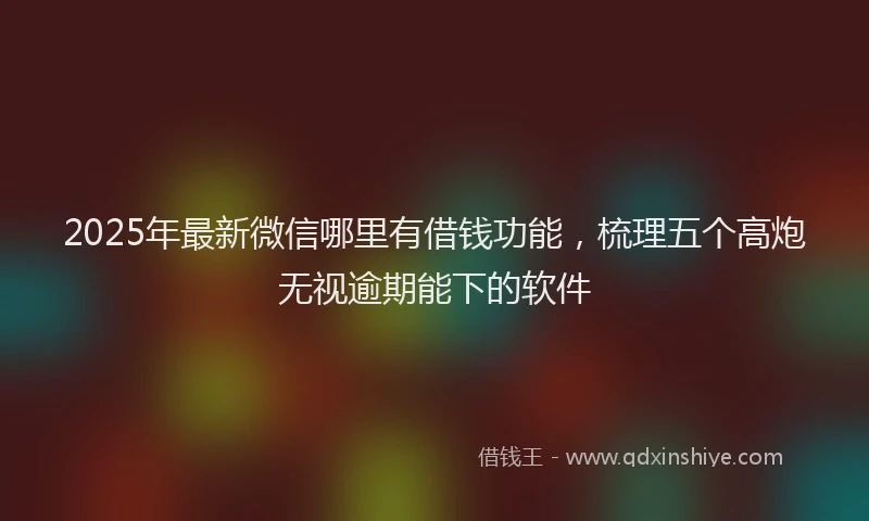 2025年最新微信哪里有借钱功能，梳理五个高炮无视逾期能下的软件