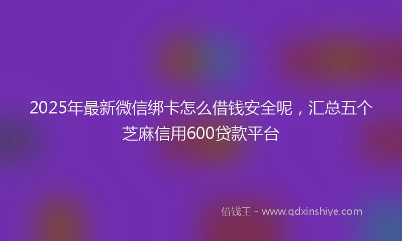 2025年最新微信绑卡怎么借钱安全呢，汇总五个芝麻信用600贷款平台