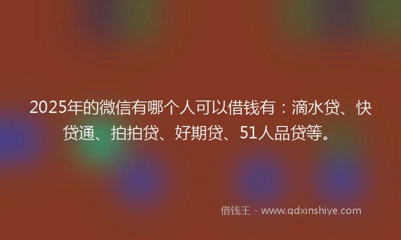 2025年的微信有哪个人可以借钱有：滴水贷、快贷通、拍拍贷、好期贷、51人品贷等。