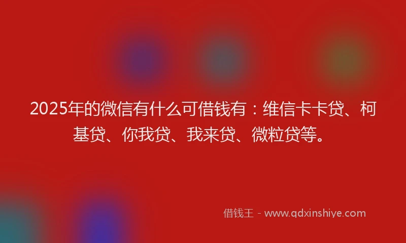2025年的微信有什么可借钱有：维信卡卡贷、柯基贷、你我贷、我来贷、微粒贷等。
