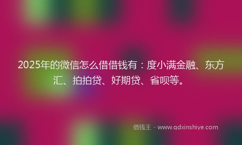 2025年的微信怎么借借钱有：度小满金融、东方汇、拍拍贷、好期贷、省呗等。