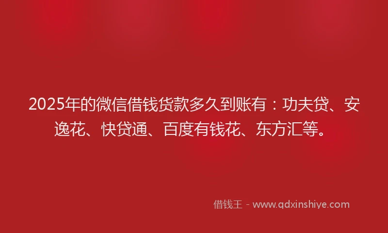 2025年的微信借钱货款多久到账有：功夫贷、安逸花、快贷通、百度有钱花、东方汇等。