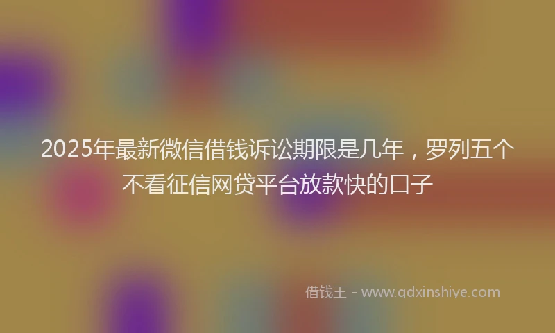 2025年最新微信借钱诉讼期限是几年，罗列五个不看征信网贷平台放款快的口子