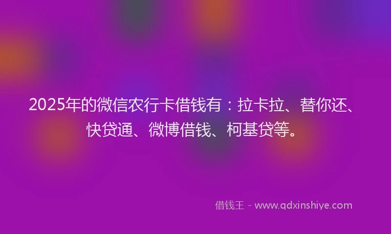 2025年的微信农行卡借钱有：拉卡拉、替你还、快贷通、微博借钱、柯基贷等。