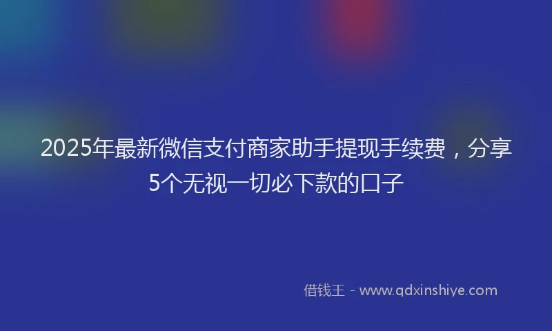 2025年最新微信支付商家助手提现手续费，分享5个无视一切必下款的口子