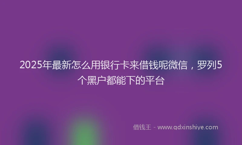 2025年最新怎么用银行卡来借钱呢微信，罗列5个黑户都能下的平台