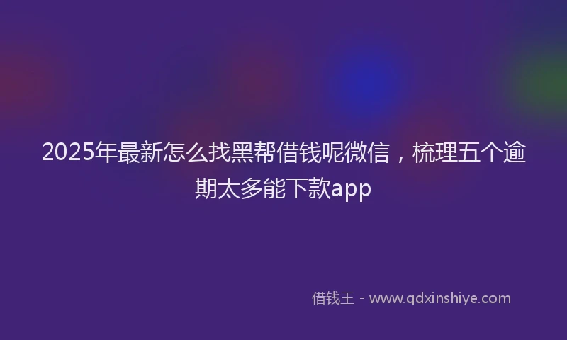 2025年最新怎么找黑帮借钱呢微信，梳理五个逾期太多能下款app