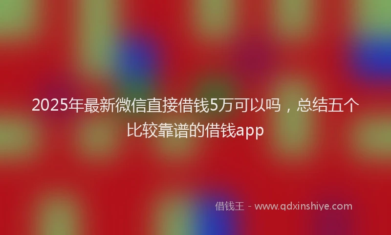 2025年最新微信直接借钱5万可以吗，总结五个比较靠谱的借钱app