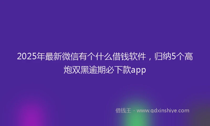 2025年最新微信有个什么借钱软件，归纳5个高炮双黑逾期必下款app