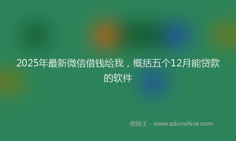 2025年最新微信借钱给我，概括五个12月能贷款的软件