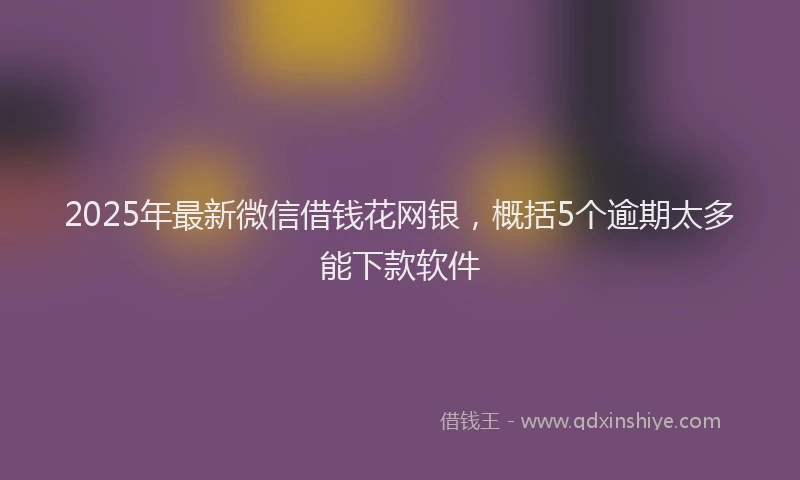 2025年最新微信借钱花网银，概括5个逾期太多能下款软件