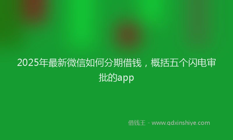 2025年最新微信如何分期借钱，概括五个闪电审批的app