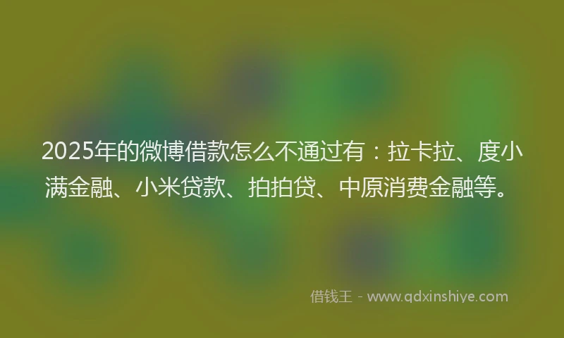 2025年的微博借款怎么不通过有：拉卡拉、度小满金融、小米贷款、拍拍贷、中原消费金融等。