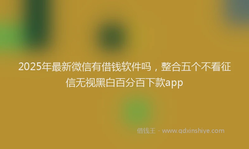 2025年最新微信有借钱软件吗，整合五个不看征信无视黑白百分百下款app