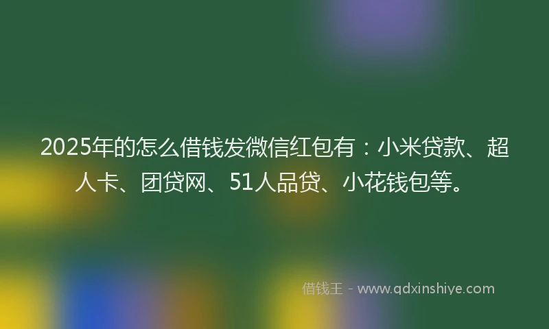 2025年的怎么借钱发微信红包有：小米贷款、超人卡、团贷网、51人品贷、小花钱包等。