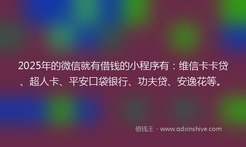 2025年的微信就有借钱的小程序有：维信卡卡贷、超人卡、平安口袋银行、功夫贷、安逸花等。